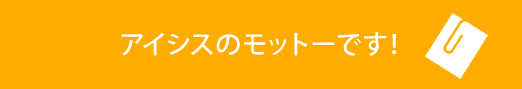 アイシスのモットーです